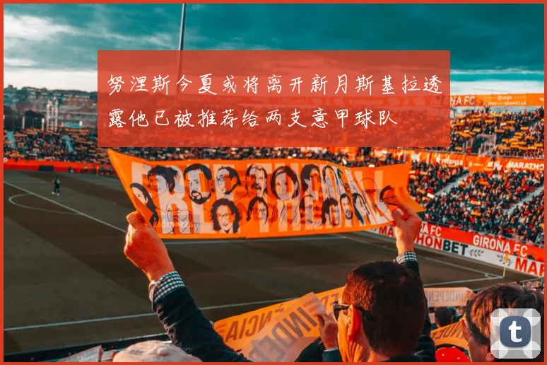 努涅斯今夏或将离开新月斯基拉透露他已被推荐给两支意甲球队