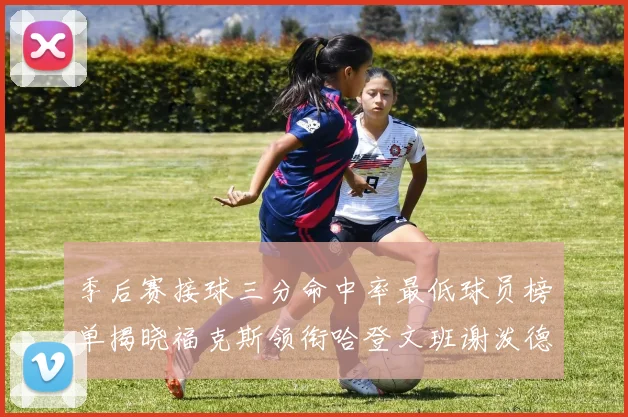 季后赛接球三分命中率最低球员榜单揭晓福克斯领衔哈登文班谢泼德紧随其后