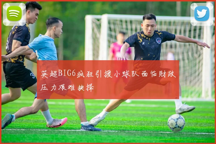 英超BIG6疯狂引援小球队面临财政压力艰难抉择