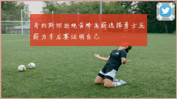 考利斯坦拒绝黄蜂高薪选择勇士底薪为季后赛证明自己