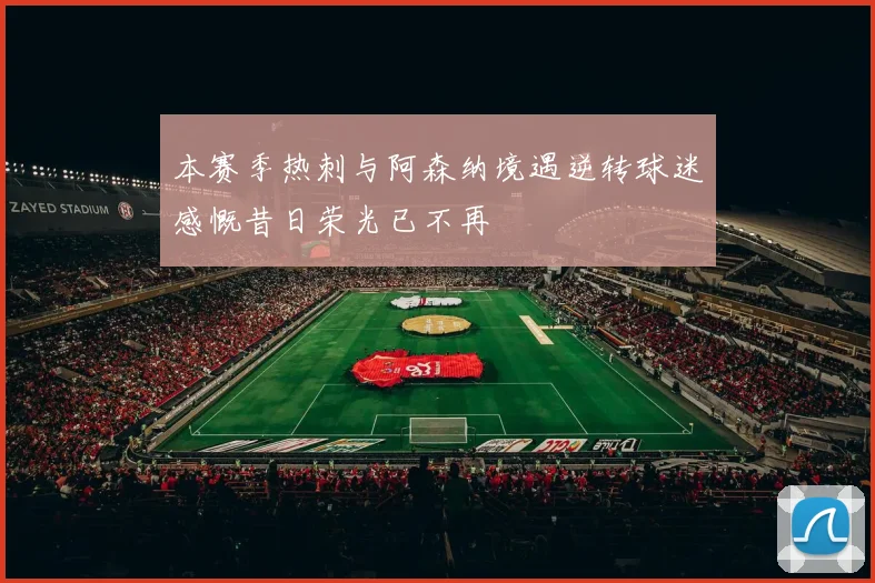 本赛季热刺与阿森纳境遇逆转球迷感慨昔日荣光已不再