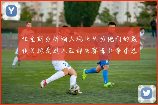 帕金斯分析湖人现状认为他们的最佳目标是进入西部决赛而非争夺总冠军