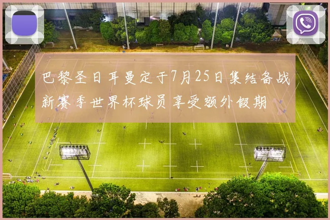 巴黎圣日耳曼定于7月25日集结备战新赛季世界杯球员享受额外假期