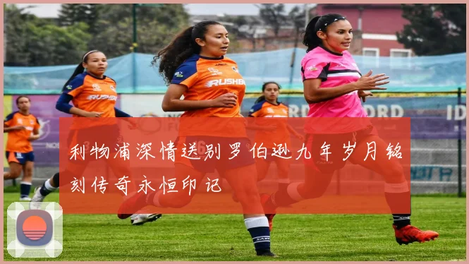 利物浦深情送别罗伯逊九年岁月铭刻传奇永恒印记