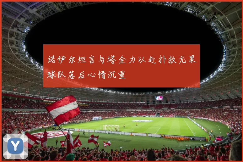 诺伊尔坦言与塔全力以赴扑救无果球队落后心情沉重