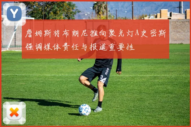 詹姆斯将布朗尼推向聚光灯A史密斯强调媒体责任与报道重要性