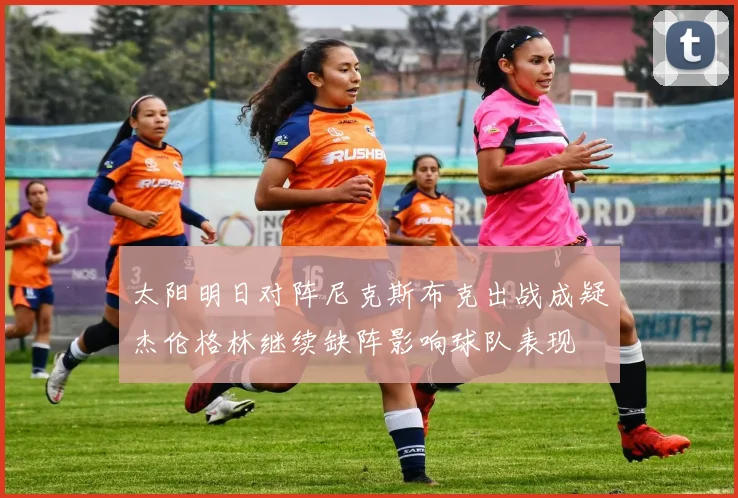 太阳明日对阵尼克斯布克出战成疑杰伦格林继续缺阵影响球队表现