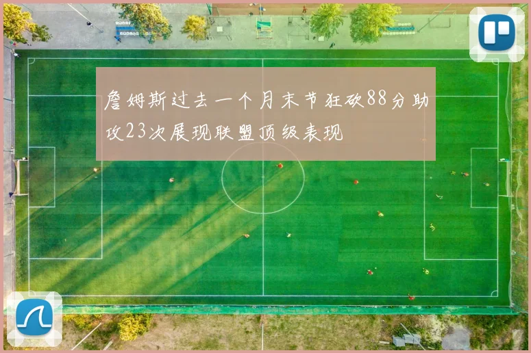 詹姆斯过去一个月末节狂砍88分助攻23次展现联盟顶级表现