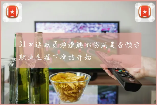 31岁运动员频遭腿部伤病是否预示职业生涯下滑的开始