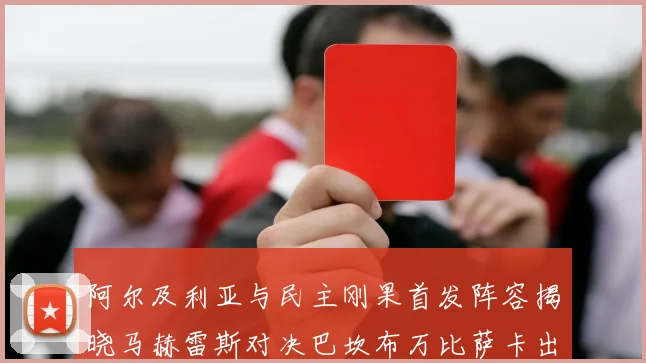 阿尔及利亚与民主刚果首发阵容揭晓马赫雷斯对决巴坎布万比萨卡出战