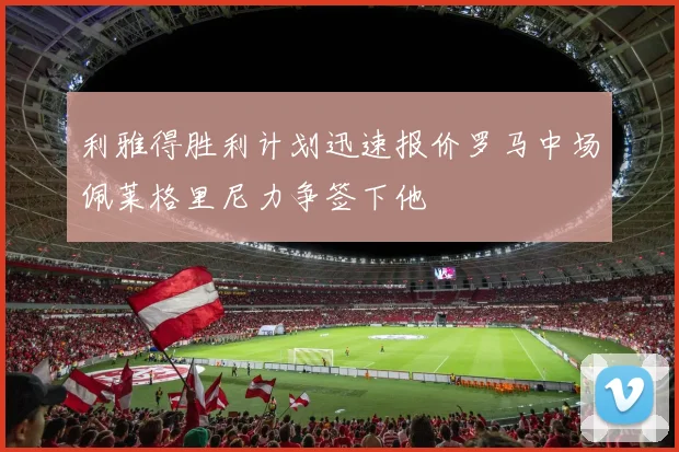 利雅得胜利计划迅速报价罗马中场佩莱格里尼力争签下他