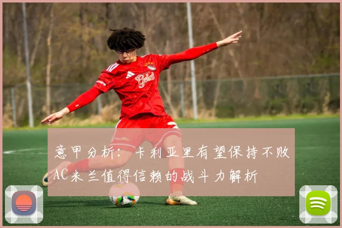 意甲分析：卡利亚里有望保持不败AC米兰值得信赖的战斗力解析