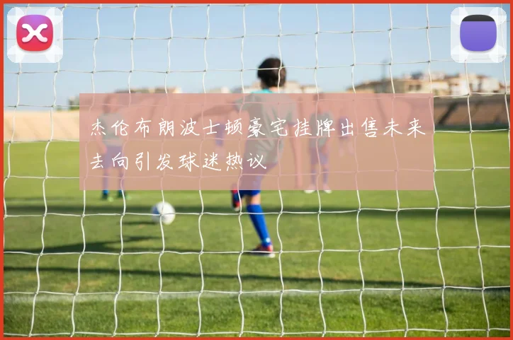 杰伦布朗波士顿豪宅挂牌出售未来去向引发球迷热议