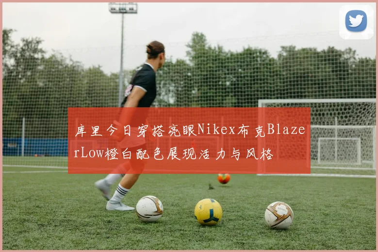 库里今日穿搭亮眼Nikex布克BlazerLow橙白配色展现活力与风格
