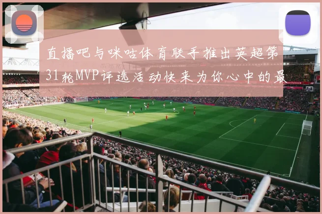 直播吧与咪咕体育联手推出英超第31轮MVP评选活动快来为你心中的最佳球员投票