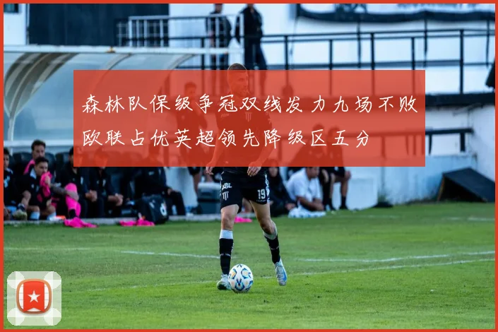 森林队保级争冠双线发力九场不败欧联占优英超领先降级区五分