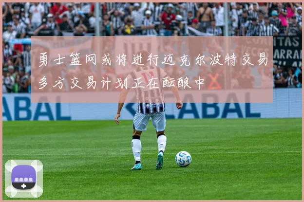 勇士篮网或将进行迈克尔波特交易多方交易计划正在酝酿中