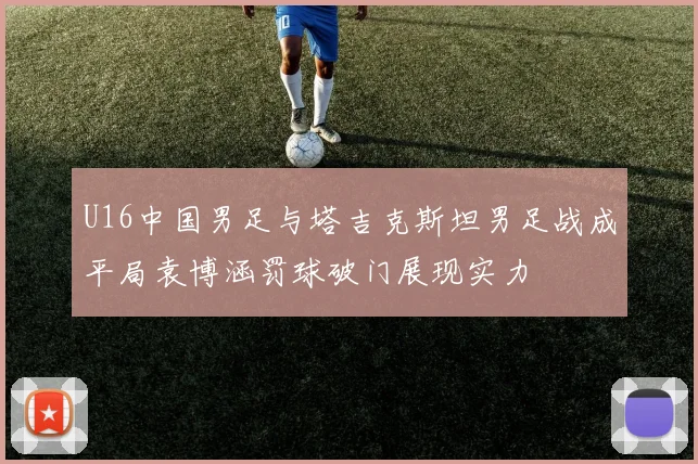 U16中国男足与塔吉克斯坦男足战成平局袁博涵罚球破门展现实力