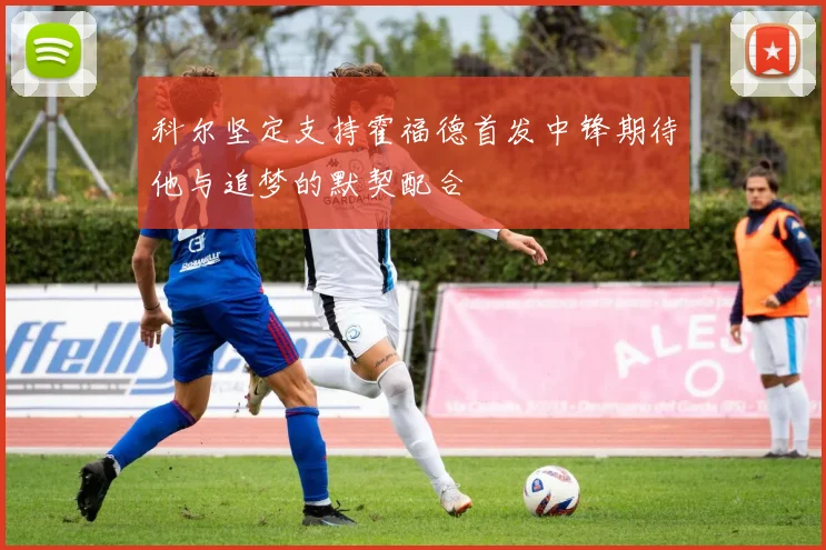 科尔坚定支持霍福德首发中锋期待他与追梦的默契配合
