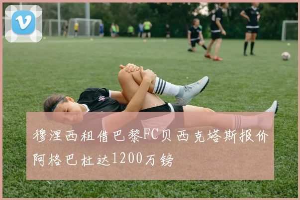 穆涅西租借巴黎FC贝西克塔斯报价阿格巴杜达1200万镑
