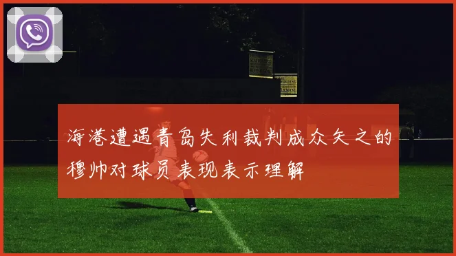 海港遭遇青岛失利裁判成众矢之的穆帅对球员表现表示理解