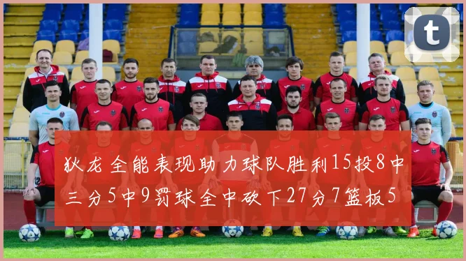 狄龙全能表现助力球队胜利15投8中三分5中9罚球全中砍下27分7篮板5助攻