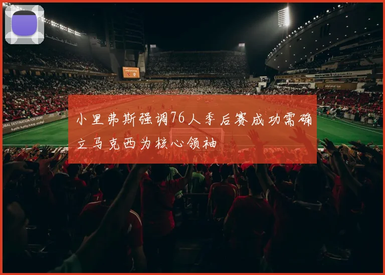 小里弗斯强调76人季后赛成功需确立马克西为核心领袖