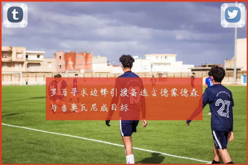 罗马寻求边锋引援备选古德蒙德森与吉奥瓦尼成目标